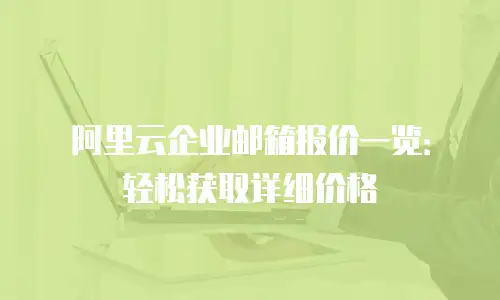 阿里云企业邮箱报价一览：轻松获取详细价格