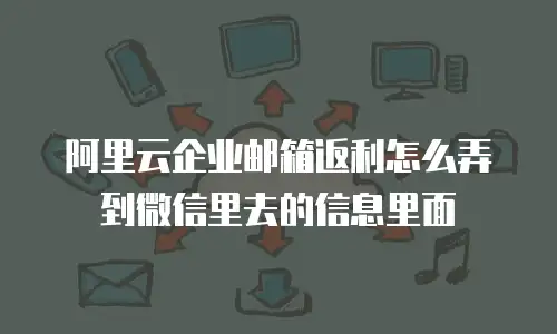 阿里云企业邮箱返利怎么弄到微信里去的信息里面