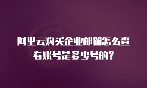 阿里云购买企业邮箱怎么查看账号是多少号的？
