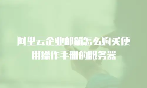 阿里云企业邮箱怎么购买使用操作手册的服务器