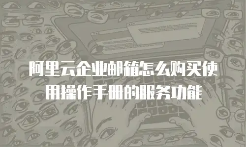 阿里云企业邮箱怎么购买使用操作手册的服务功能