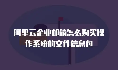 阿里云企业邮箱怎么购买操作系统的文件信息包