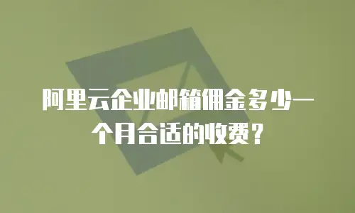 阿里云企业邮箱佣金多少一个月合适的收费？