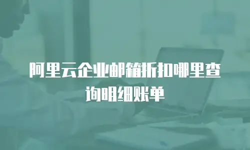 阿里云企业邮箱折扣哪里查询明细账单