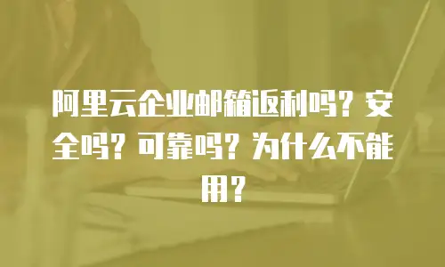 阿里云企业邮箱返利吗？安全吗？可靠吗？为什么不能用？