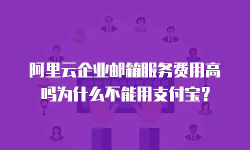 阿里云企业邮箱服务费用高吗为什么不能用支付宝？