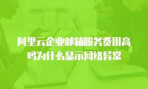 阿里云企业邮箱服务费用高吗为什么显示网络异常