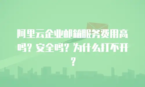 阿里云企业邮箱服务费用高吗?安全吗?为什么打不开?