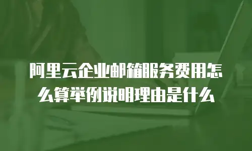 阿里云企业邮箱服务费用怎么算举例说明理由是什么