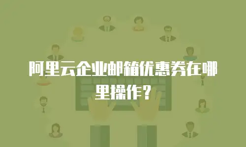 阿里云企业邮箱优惠券在哪里操作?