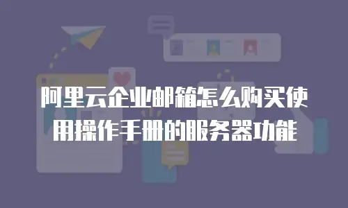 阿里云企业邮箱怎么购买使用操作手册的服务器功能