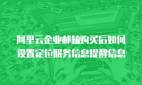 阿里云企业邮箱购买后如何设置定位服务信息提醒信息