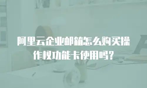 阿里云企业邮箱怎么购买操作权功能卡使用吗？
