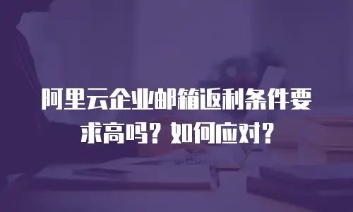 阿里云企业邮箱返利条件要求高吗？如何应对？