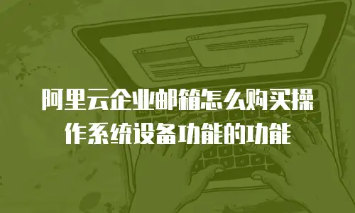 阿里云企业邮箱怎么购买操作系统设备功能的功能
