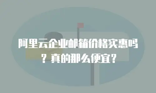 阿里云企业邮箱价格实惠吗？真的那么便宜？