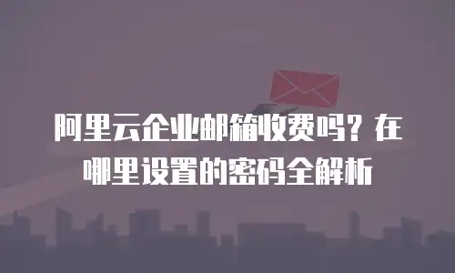阿里云企业邮箱收费吗?在哪里设置的密码全解析