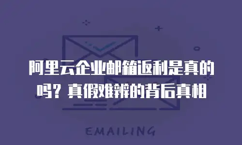 阿里云企业邮箱返利是真的吗？真假难辨的背后真相