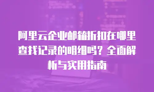 阿里云企业邮箱折扣在哪里查找记录的明细吗？全面解析与实用指南