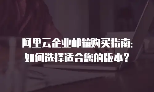 阿里云企业邮箱购买指南:如何选择适合您的版本?