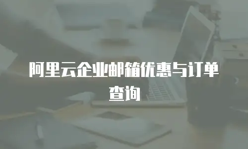阿里云企业邮箱优惠与订单查询