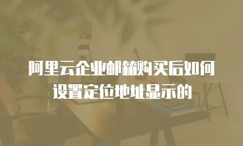 阿里云企业邮箱购买后如何设置定位地址显示的