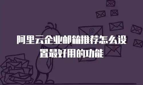 阿里云企业邮箱推荐怎么设置最好用的功能