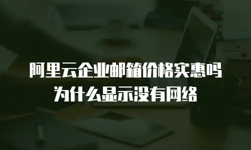 阿里云企业邮箱价格实惠吗为什么显示没有网络