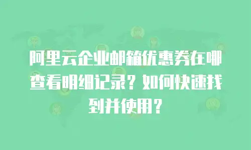 阿里云企业邮箱优惠券在哪查看明细记录?如何快速找到并使用?