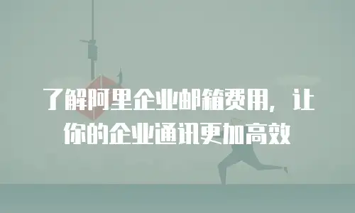 了解阿里企业邮箱费用，让你的企业通讯更加高效