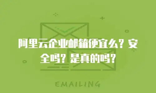阿里云企业邮箱便宜么？安全吗？是真的吗？