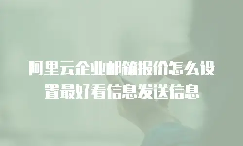 阿里云企业邮箱报价怎么设置最好看信息发送信息