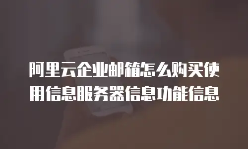 阿里云企业邮箱怎么购买使用信息服务器信息功能信息
