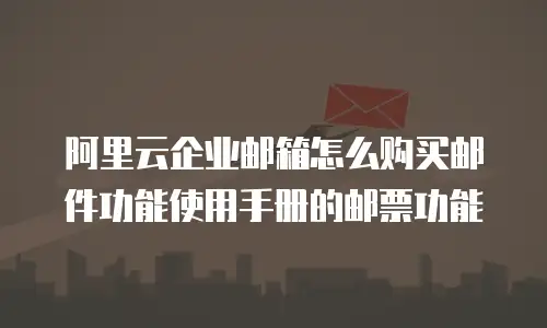 阿里云企业邮箱怎么购买邮件功能使用手册的邮票功能