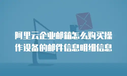阿里云企业邮箱怎么购买操作设备的邮件信息明细信息