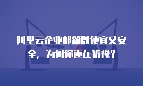 阿里云企业邮箱既便宜又安全，为何你还在犹豫？
