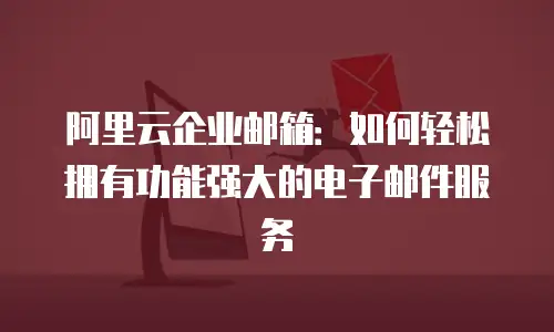 阿里云企业邮箱：如何轻松拥有功能强大的电子邮件服务