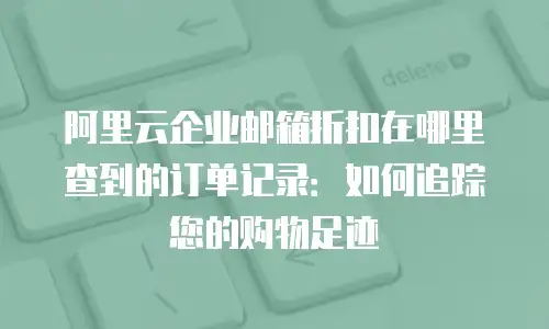 阿里云企业邮箱折扣在哪里查到的订单记录：如何追踪您的购物足迹