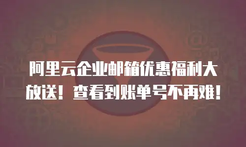 阿里云企业邮箱优惠福利大放送！查看到账单号不再难！