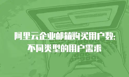 阿里云企业邮箱购买用户数:不同类型的用户需求