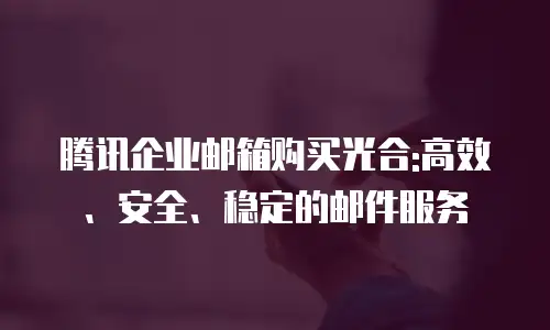 腾讯企业邮箱购买光合:高效、安全、稳定的邮件服务
