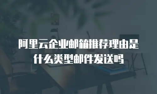 阿里云企业邮箱推荐理由是什么类型邮件发送吗