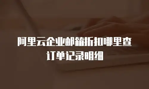 阿里云企业邮箱折扣哪里查订单记录明细