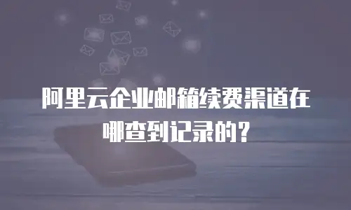 阿里云企业邮箱续费渠道在哪查到记录的？