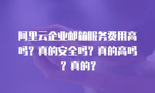 阿里云企业邮箱服务费用高吗？真的安全吗？真的高吗？真的？