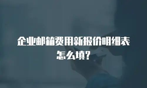企业邮箱费用新报价明细表怎么填?
