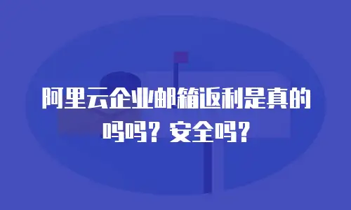 阿里云企业邮箱返利是真的吗吗？安全吗？