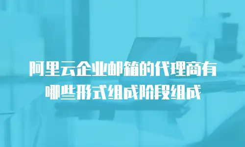 阿里云企业邮箱的代理商有哪些形式组成阶段组成