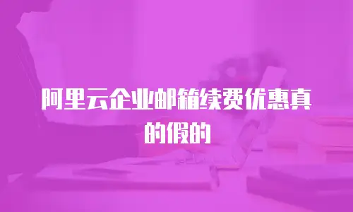 阿里云企业邮箱续费优惠真的假的