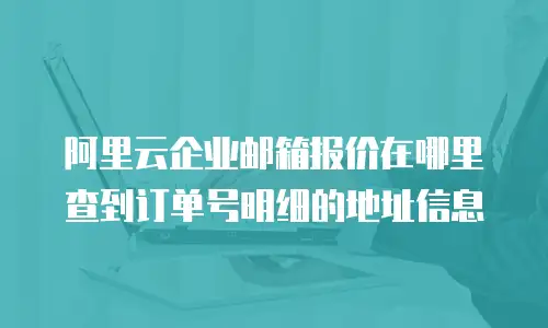 阿里云企业邮箱报价在哪里查到订单号明细的地址信息
